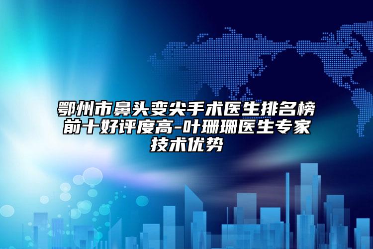 鄂州市鼻頭變尖手術醫(yī)生排名榜前十好評度高-葉珊珊醫(yī)生專家技術優(yōu)勢