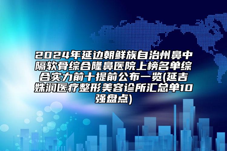 2024年延邊朝鮮族自治州鼻中隔軟骨綜合隆鼻醫(yī)院上榜名單綜合實(shí)力前十提前公布一覽(延吉姝潤(rùn)醫(yī)療整形美容診所匯總單10強(qiáng)盤點(diǎn))
