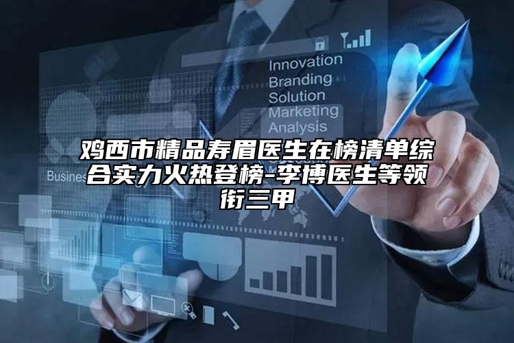 雞西市精品壽眉醫(yī)生在榜清單綜合實(shí)力火熱登榜-李博醫(yī)生等領(lǐng)銜三甲