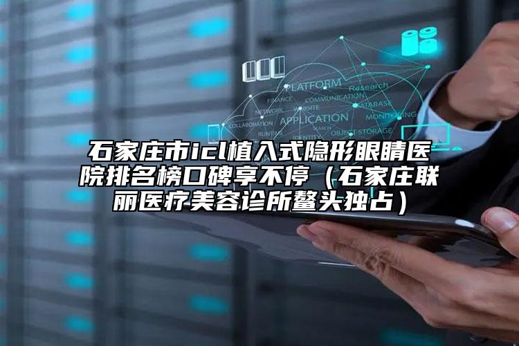 石家莊市icl植入式隱形眼睛醫(yī)院排名榜口碑享不停（石家莊聯(lián)麗醫(yī)療美容診所鰲頭獨(dú)占）