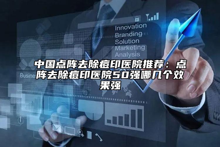 中國點(diǎn)陣去除痘印醫(yī)院推薦：點(diǎn)陣去除痘印醫(yī)院50強(qiáng)哪幾個(gè)效果強(qiáng)