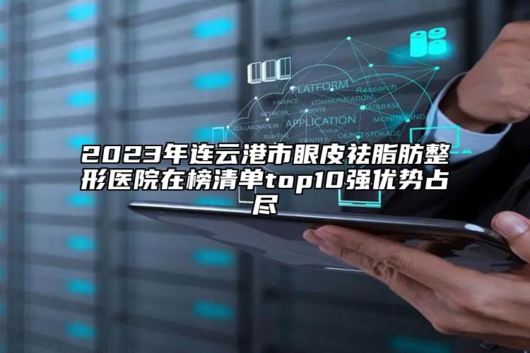 2023年連云港市眼皮祛脂肪整形醫(yī)院在榜清單top10強(qiáng)優(yōu)勢(shì)占盡