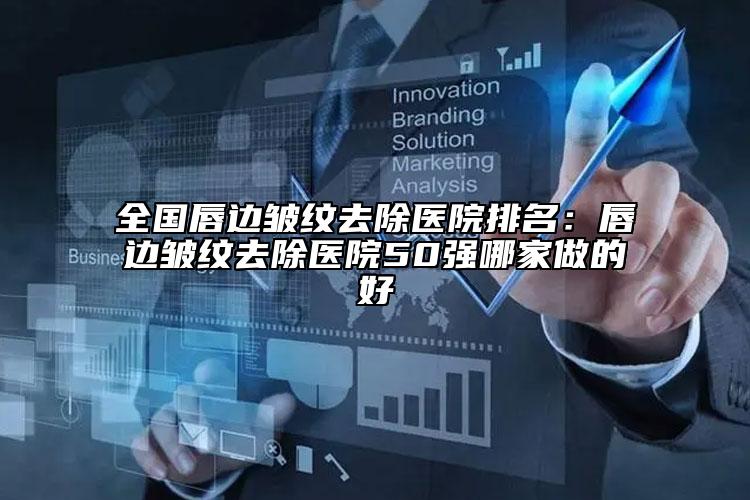 全國(guó)唇邊皺紋去除醫(yī)院排名：唇邊皺紋去除醫(yī)院50強(qiáng)哪家做的好