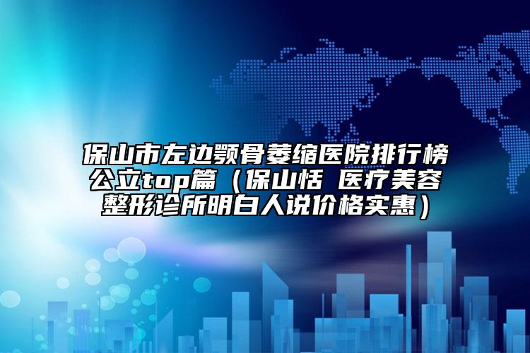 保山市左邊顎骨萎縮醫(yī)院排行榜公立top篇（保山恬媄醫(yī)療美容整形診所明白人說(shuō)價(jià)格實(shí)惠）