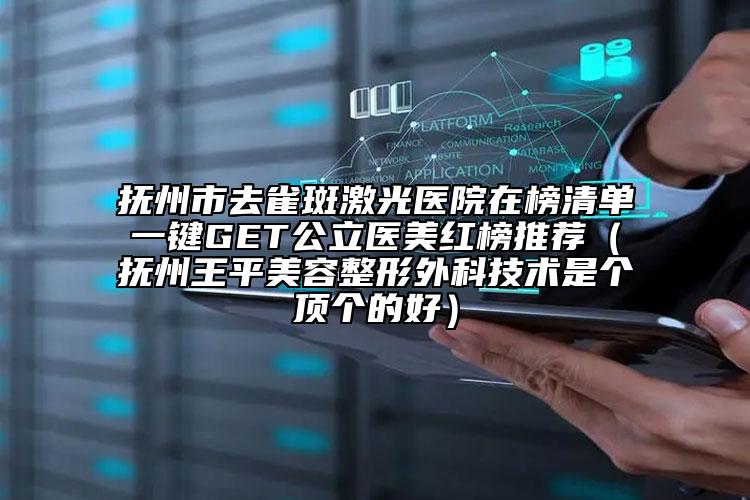 撫州市去雀斑激光醫(yī)院在榜清單一鍵GET公立醫(yī)美紅榜推薦（撫州王平美容整形外科技術是個頂個的好）
