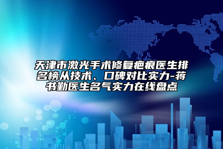 天津市激光手術(shù)修復(fù)疤痕醫(yī)生排名榜從技術(shù)、口碑對比實(shí)力-蔣書勤醫(yī)生名氣實(shí)力在線盤點(diǎn)