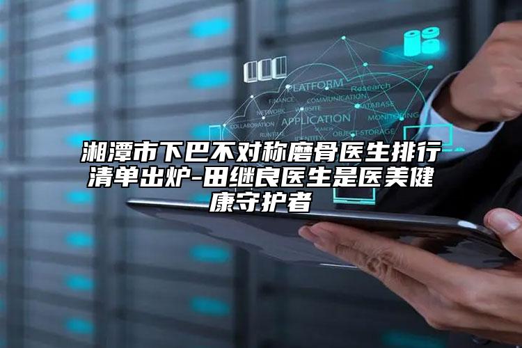 湘潭市下巴不對(duì)稱(chēng)磨骨醫(yī)生排行清單出爐-田繼良醫(yī)生是醫(yī)美健康守護(hù)者