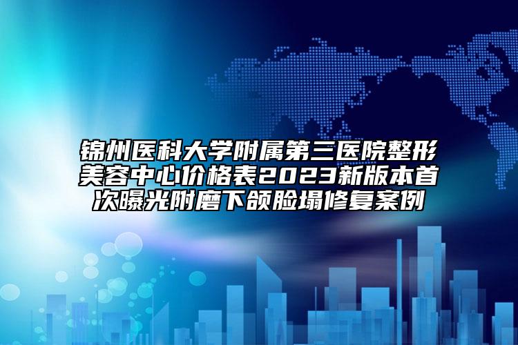 錦州醫(yī)科大學(xué)附屬第三醫(yī)院整形美容中心價格表2023新版本首次曝光附磨下頜臉?biāo)迯?fù)案例