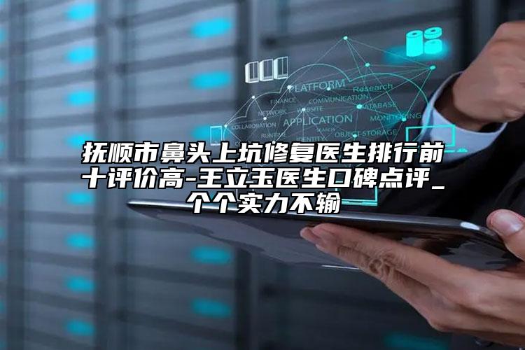 撫順市鼻頭上坑修復(fù)醫(yī)生排行前十評價(jià)高-王立玉醫(yī)生口碑點(diǎn)評_個(gè)個(gè)實(shí)力不輸