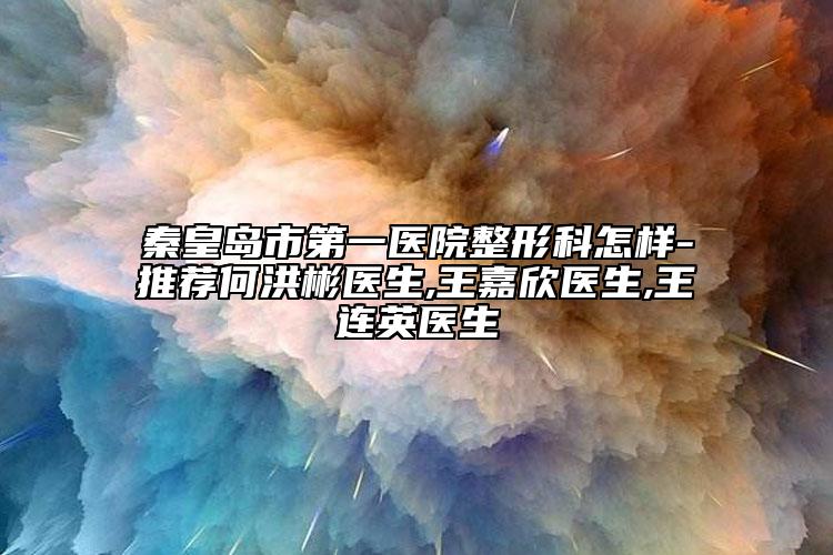 秦皇島市第一醫(yī)院整形科怎樣-推薦何洪彬醫(yī)生,王嘉欣醫(yī)生,王連英醫(yī)生