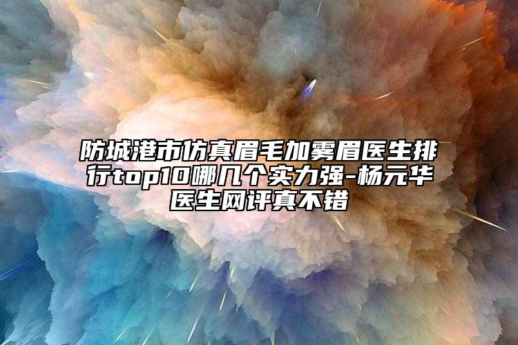 防城港市仿真眉毛加霧眉醫(yī)生排行top10哪幾個實力強-楊元華醫(yī)生網評真不錯