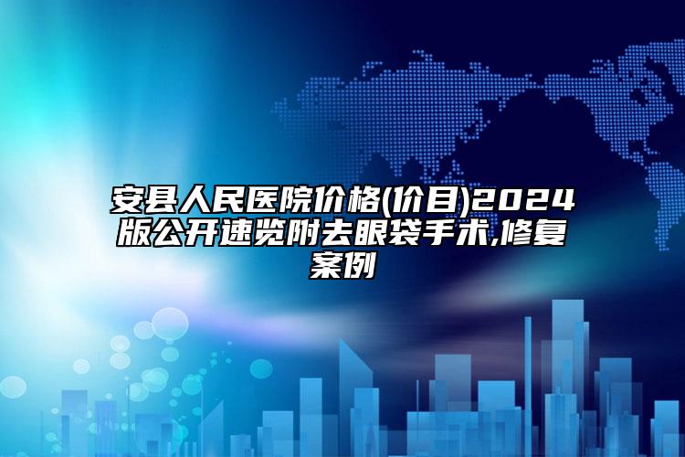安縣人民醫(yī)院價(jià)格(價(jià)目)2024版公開速覽附去眼袋手術(shù),修復(fù)案例