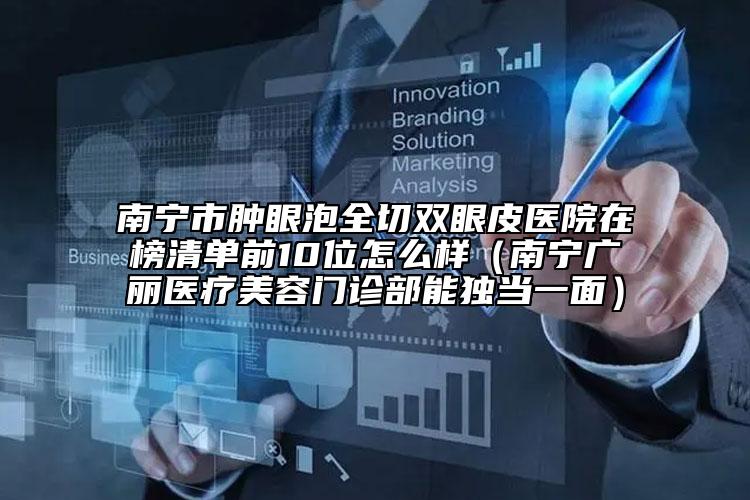 南寧市腫眼泡全切雙眼皮醫(yī)院在榜清單前10位怎么樣（南寧廣麗醫(yī)療美容門診部能獨當(dāng)一面）