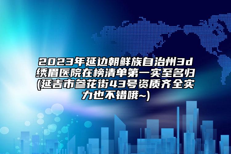 2023年延邊朝鮮族自治州3d繡眉醫(yī)院在榜清單第一實至名歸(延吉市參花街43號資質(zhì)齊全實力也不錯哦~)