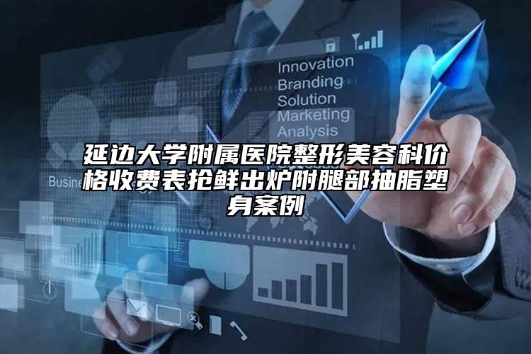 延邊大學附屬醫(yī)院整形美容科價格收費表搶鮮出爐附腿部抽脂塑身案例