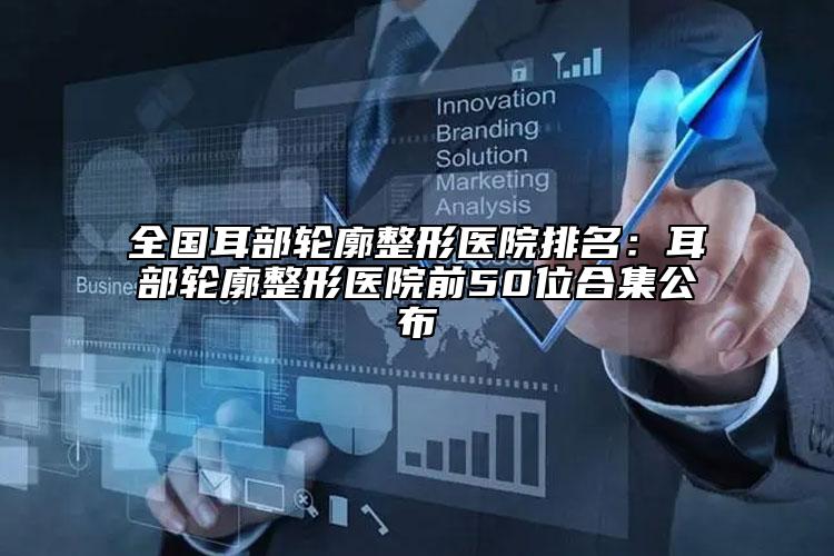 全國(guó)耳部輪廓整形醫(yī)院排名：耳部輪廓整形醫(yī)院前50位合集公布