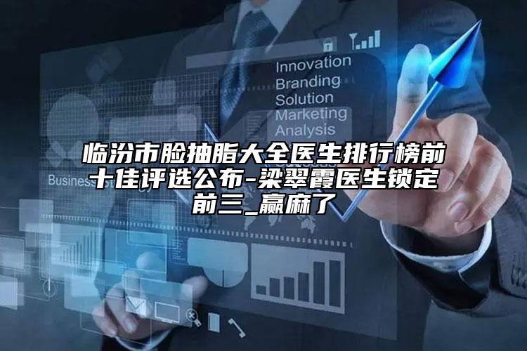 臨汾市臉抽脂大全醫(yī)生排行榜前十佳評選公布-梁翠霞醫(yī)生鎖定前三_贏麻了