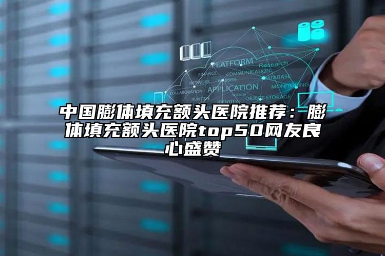 中國(guó)膨體填充額頭醫(yī)院推薦：膨體填充額頭醫(yī)院top50網(wǎng)友良心盛贊