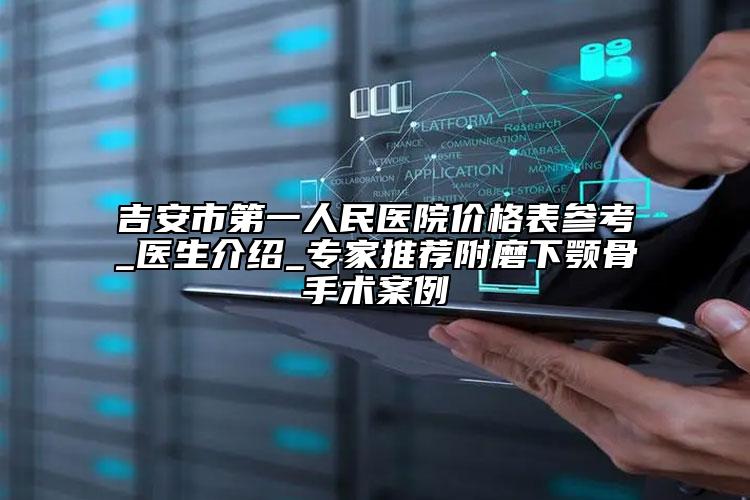 吉安市第一人民醫(yī)院價格表參考_醫(yī)生介紹_專家推薦附磨下顎骨手術(shù)案例