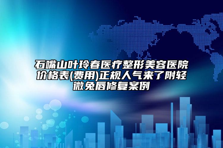 石嘴山葉玲春醫(yī)療整形美容醫(yī)院價(jià)格表(費(fèi)用)正規(guī)人氣來了附輕微兔唇修復(fù)案例