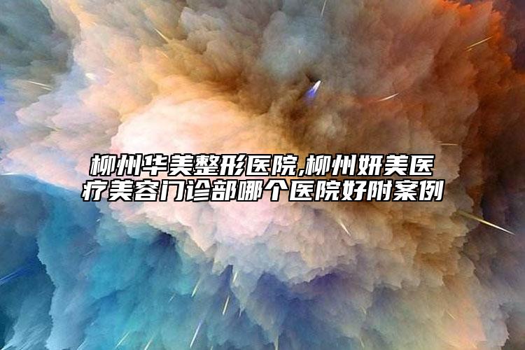 柳州華美整形醫(yī)院,柳州妍美醫(yī)療美容門(mén)診部哪個(gè)醫(yī)院好附案例