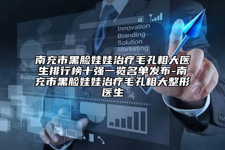南充市黑臉娃娃治療毛孔粗大醫(yī)生排行榜十強一覽名單發(fā)布-南充市黑臉娃娃治療毛孔粗大整形醫(yī)生