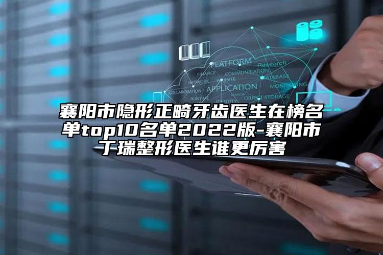 襄陽市隱形正畸牙齒醫(yī)生在榜名單top10名單2022版-襄陽市丁瑞整形醫(yī)生誰更厲害