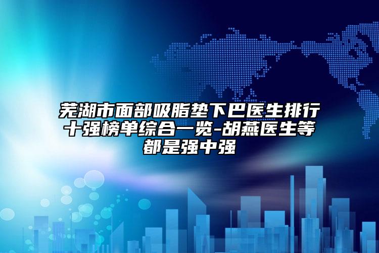 蕪湖市面部吸脂墊下巴醫(yī)生排行十強榜單綜合一覽-胡燕醫(yī)生等都是強中強