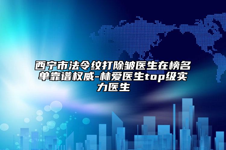西寧市法令紋打除皺醫(yī)生在榜名單靠譜權威-林愛醫(yī)生top級實力醫(yī)生