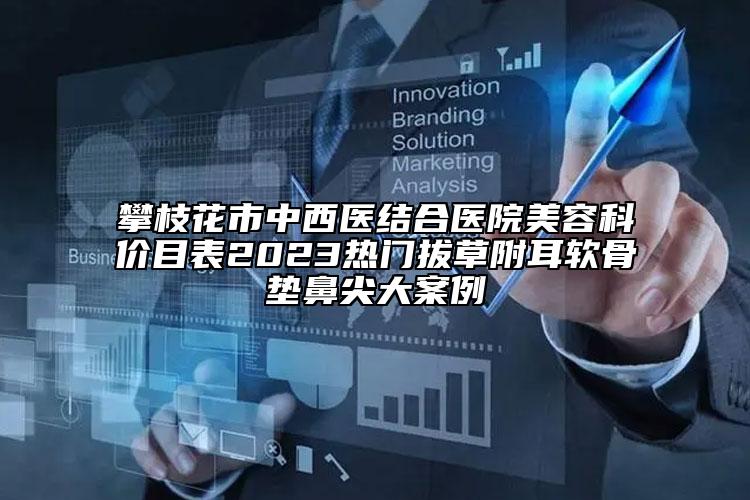攀枝花市中西醫(yī)結(jié)合醫(yī)院美容科價(jià)目表2023熱門拔草附耳軟骨墊鼻尖大案例