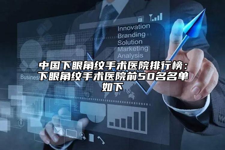 中國下眼角紋手術(shù)醫(yī)院排行榜：下眼角紋手術(shù)醫(yī)院前50名名單如下