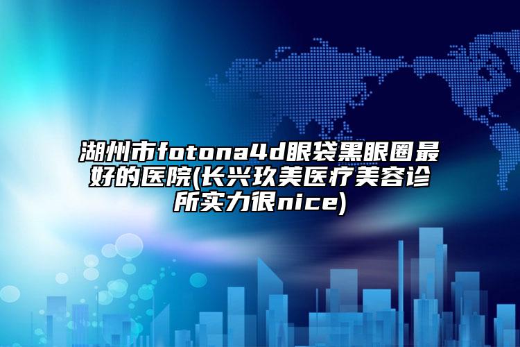 湖州市fotona4d眼袋黑眼圈最好的醫(yī)院(長興玖美醫(yī)療美容診所實(shí)力很nice)