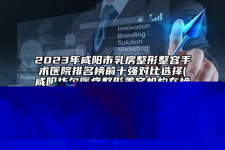 2023年咸陽市乳房整形整容手術(shù)醫(yī)院排名榜前十強(qiáng)對比選擇(咸陽華爾醫(yī)療整形美容機(jī)構(gòu)在榜內(nèi))