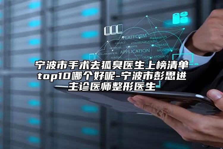 寧波市手術(shù)去狐臭醫(yī)生上榜清單top10哪個(gè)好呢-寧波市彭思進(jìn)主診醫(yī)師整形醫(yī)生