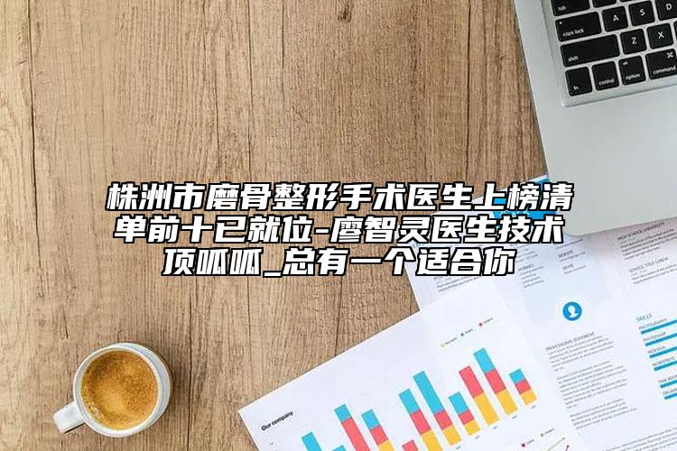 株洲市磨骨整形手術(shù)醫(yī)生上榜清單前十已就位-廖智靈醫(yī)生技術(shù)頂呱呱_總有一個適合你
