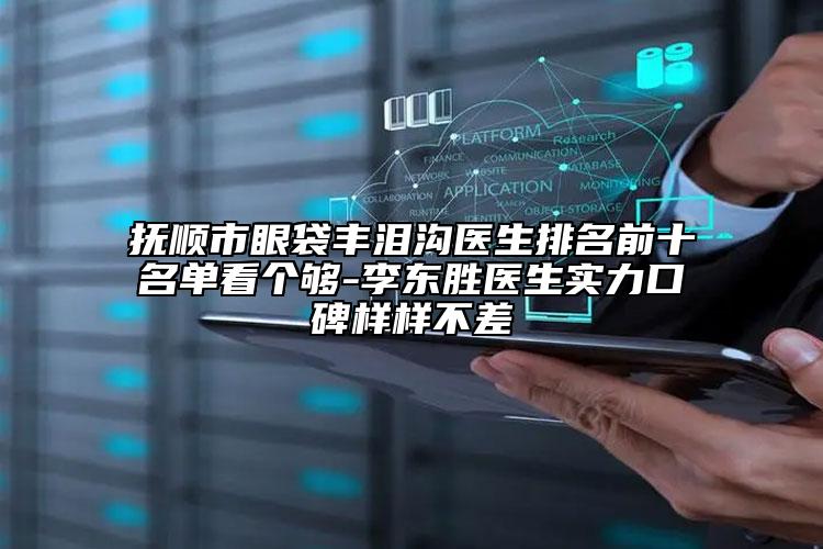 撫順市眼袋豐淚溝醫(yī)生排名前十名單看個(gè)夠-李東勝醫(yī)生實(shí)力口碑樣樣不差