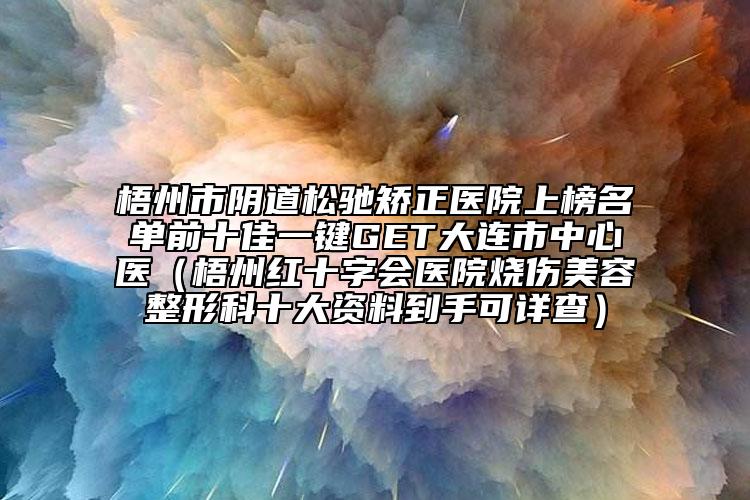 梧州市陰道松馳矯正醫(yī)院上榜名單前十佳一鍵GET大連市中心醫(yī)（梧州紅十字會醫(yī)院燒傷美容整形科十大資料到手可詳查）