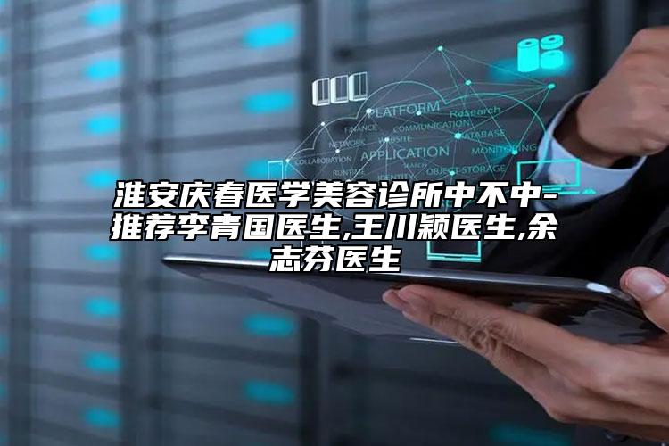 淮安慶春醫(yī)學(xué)美容診所中不中-推薦李青國醫(yī)生,王川穎醫(yī)生,余志芬醫(yī)生