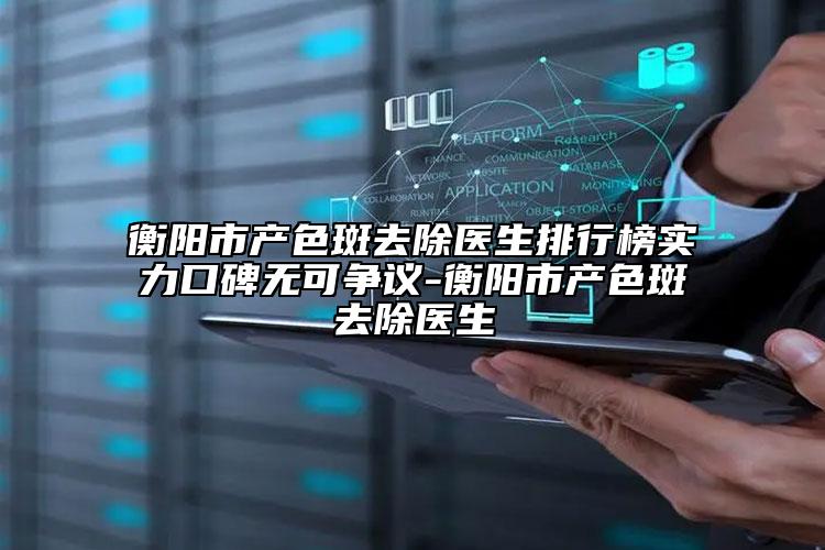 衡陽市產(chǎn)色斑去除醫(yī)生排行榜實(shí)力口碑無可爭議-衡陽市產(chǎn)色斑去除醫(yī)生