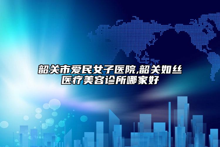 韶關市愛民女子醫(yī)院,韶關如絲醫(yī)療美容診所哪家好