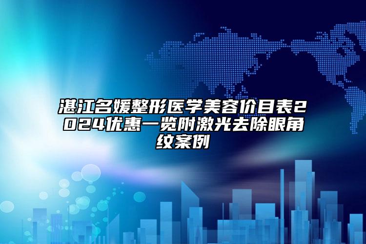 湛江名媛整形醫(yī)學美容價目表2024優(yōu)惠一覽附激光去除眼角紋案例