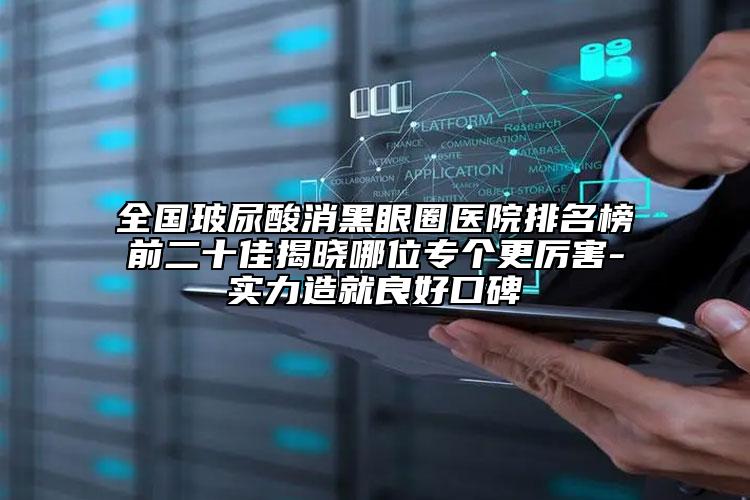 全國玻尿酸消黑眼圈醫(yī)院排名榜前二十佳揭曉哪位專個更厲害-實力造就良好口碑