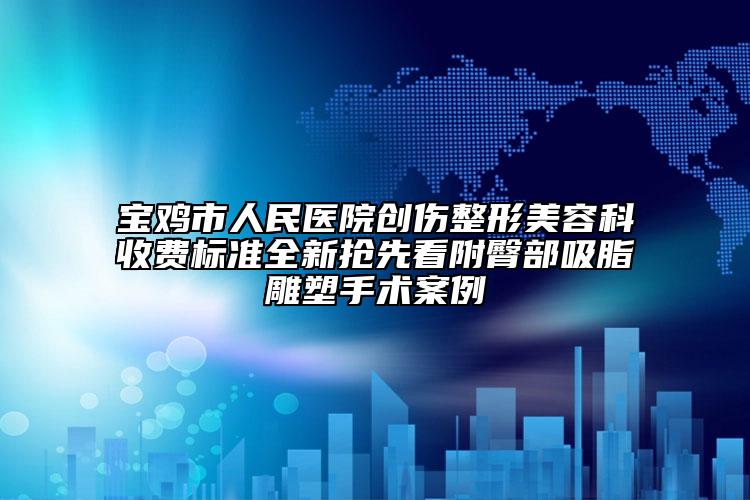 寶雞市人民醫(yī)院創(chuàng)傷整形美容科收費標(biāo)準(zhǔn)全新?lián)屜瓤锤酵尾课袼苁中g(shù)案例