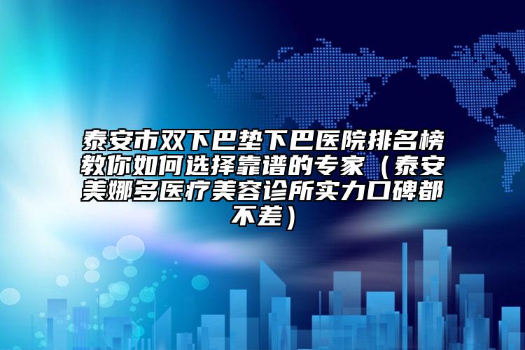 泰安市雙下巴墊下巴醫(yī)院排名榜教你如何選擇靠譜的專家（泰安美娜多醫(yī)療美容診所實力口碑都不差）