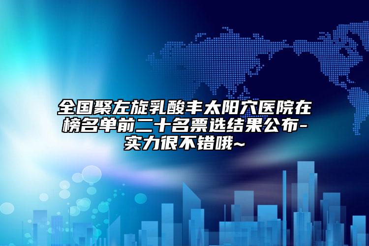 全國聚左旋乳酸豐太陽穴醫(yī)院在榜名單前二十名票選結果公布-實力很不錯哦~