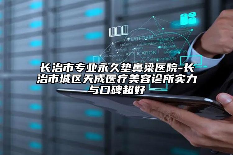 長(zhǎng)治市專(zhuān)業(yè)永久墊鼻梁醫(yī)院-長(zhǎng)治市城區(qū)天成醫(yī)療美容診所實(shí)力與口碑超好
