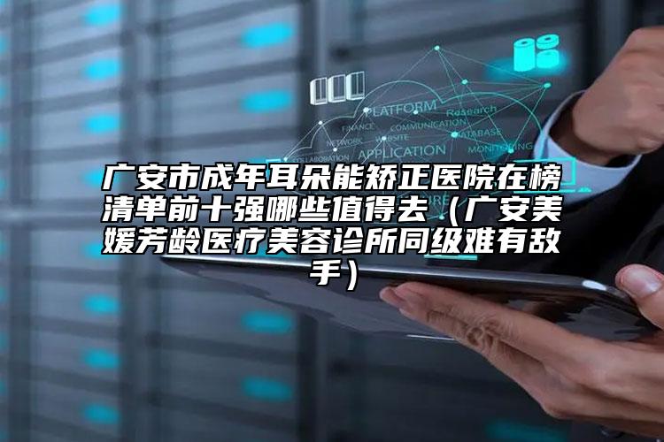 廣安市成年耳朵能矯正醫(yī)院在榜清單前十強哪些值得去（廣安美媛芳齡醫(yī)療美容診所同級難有敵手）