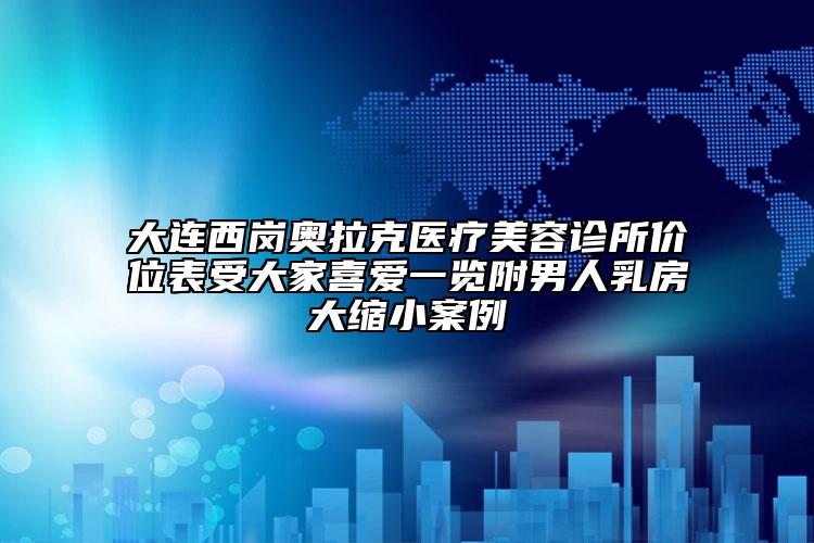 大連西崗?qiáng)W拉克醫(yī)療美容診所價(jià)位表受大家喜愛一覽附男人乳房大縮小案例