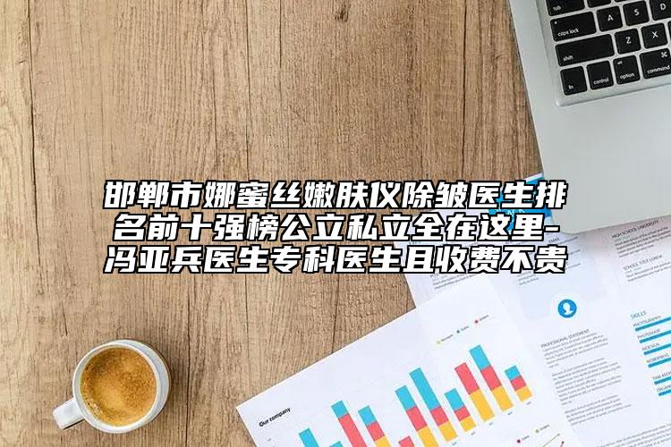 邯鄲市娜蜜絲嫩膚儀除皺醫(yī)生排名前十強(qiáng)榜公立私立全在這里-馮亞兵醫(yī)生專科醫(yī)生且收費(fèi)不貴