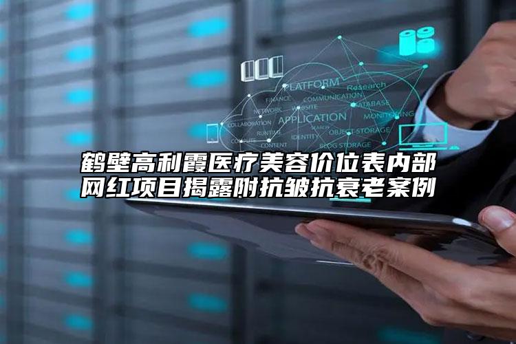 鶴壁高利霞醫(yī)療美容價位表內(nèi)部網(wǎng)紅項目揭露附抗皺抗衰老案例